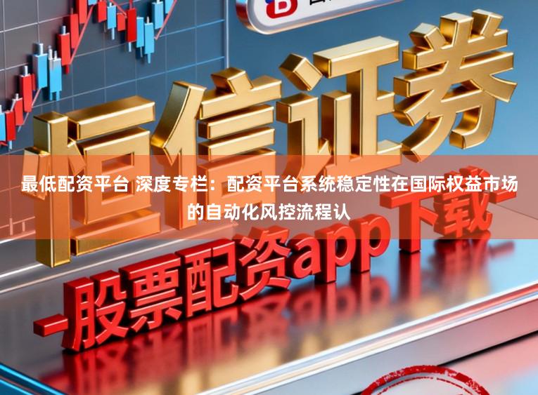 最低配资平台 深度专栏：配资平台系统稳定性在国际权益市场的自动化风控流程认