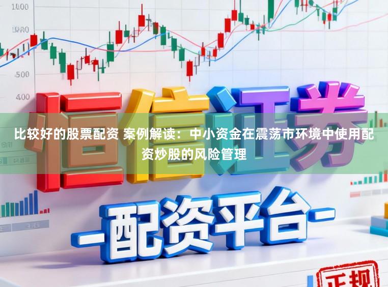 比较好的股票配资 案例解读：中小资金在震荡市环境中使用配资炒股的风险管理