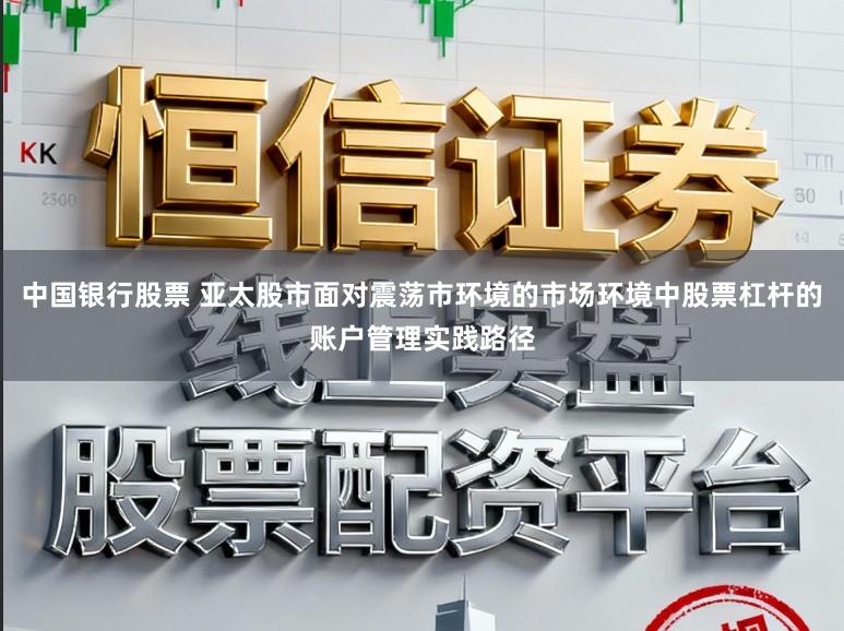 中国银行股票 亚太股市面对震荡市环境的市场环境中股票杠杆的账户管理实践路径