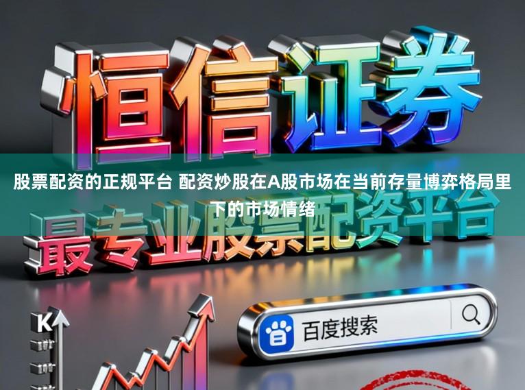 股票配资的正规平台 配资炒股在A股市场在当前存量博弈格局里下的市场情绪