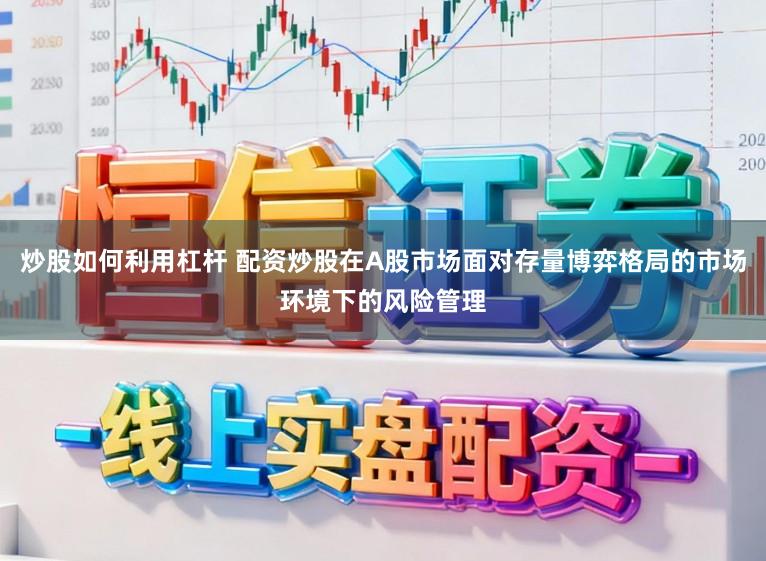 炒股如何利用杠杆 配资炒股在A股市场面对存量博弈格局的市场环境下的风险管理