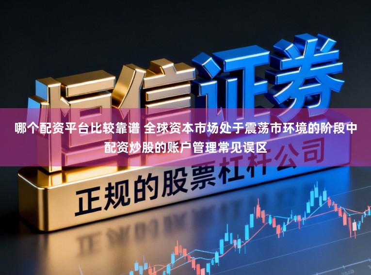 哪个配资平台比较靠谱 全球资本市场处于震荡市环境的阶段中配资炒股的账户管理常见误区