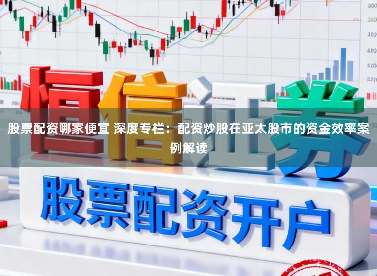 股票配资哪家便宜 深度专栏：配资炒股在亚太股市的资金效率案例解读
