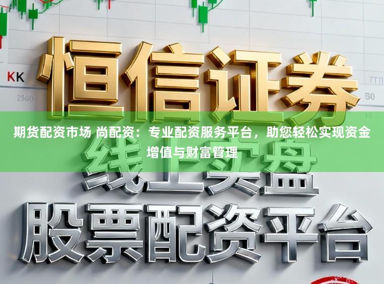 期货配资市场 尚配资：专业配资服务平台，助您轻松实现资金增值与财富管理