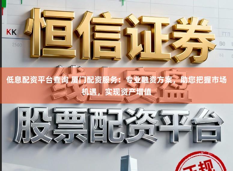 低息配资平台查询 厦门配资服务：专业融资方案，助您把握市场机遇，实现资产增值