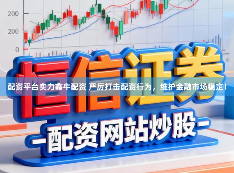 配资平台实力鑫牛配资 严厉打击配资行为，维护金融市场稳定！