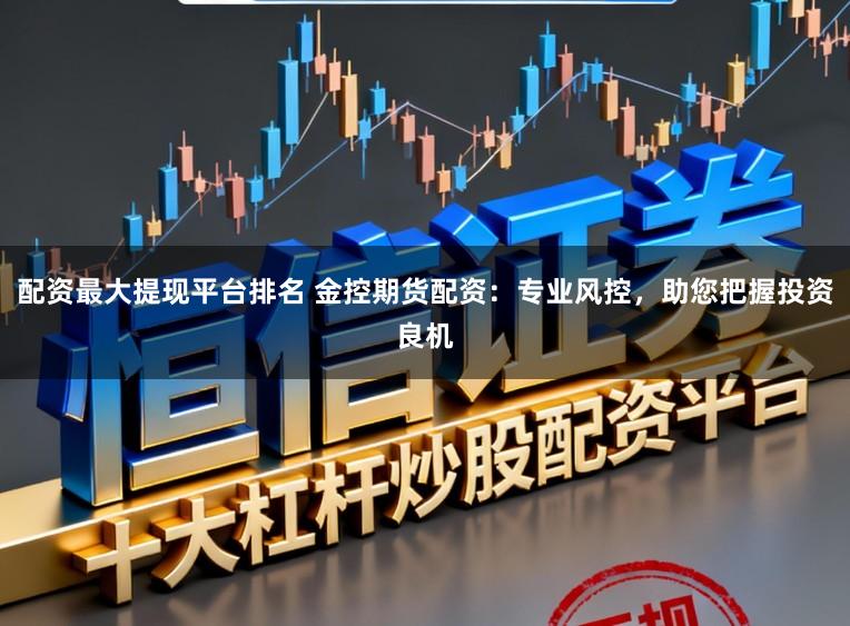 配资最大提现平台排名 金控期货配资：专业风控，助您把握投资良机
