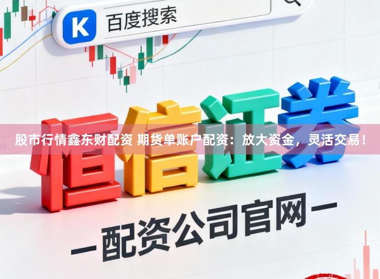 股市行情鑫东财配资 期货单账户配资：放大资金，灵活交易！