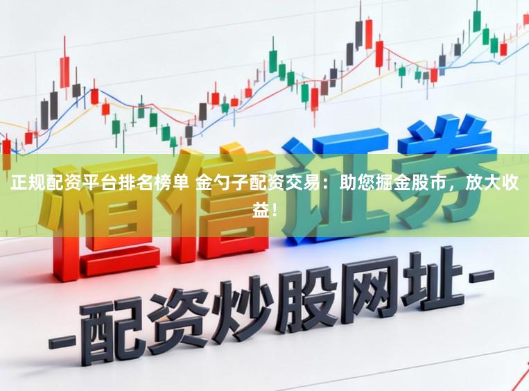 正规配资平台排名榜单 金勺子配资交易：助您掘金股市，放大收益！