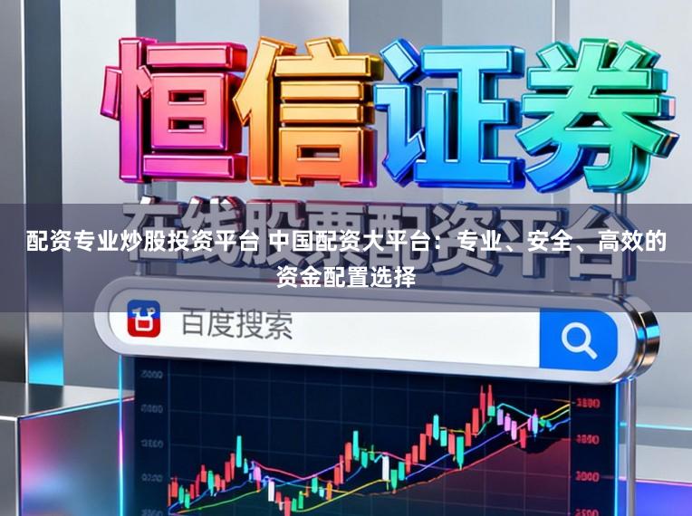 配资专业炒股投资平台 中国配资大平台：专业、安全、高效的资金配置选择