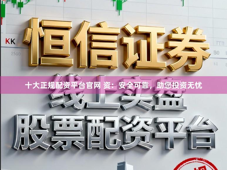 十大正规配资平台官网 资：安全可靠，助您投资无忧