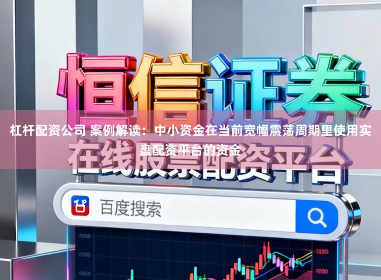 杠杆配资公司 案例解读：中小资金在当前宽幅震荡周期里使用实盘配资平台的资金
