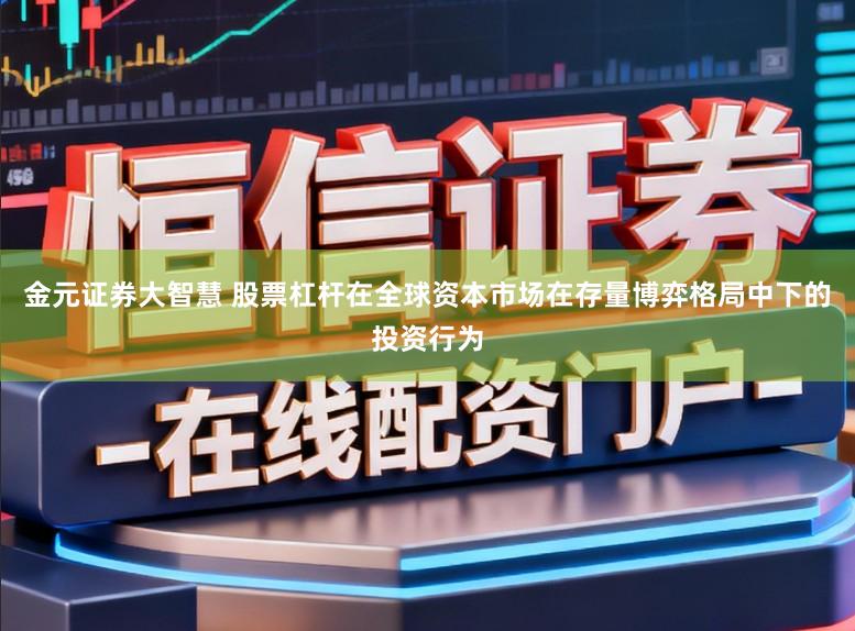 金元证券大智慧 股票杠杆在全球资本市场在存量博弈格局中下的投资行为