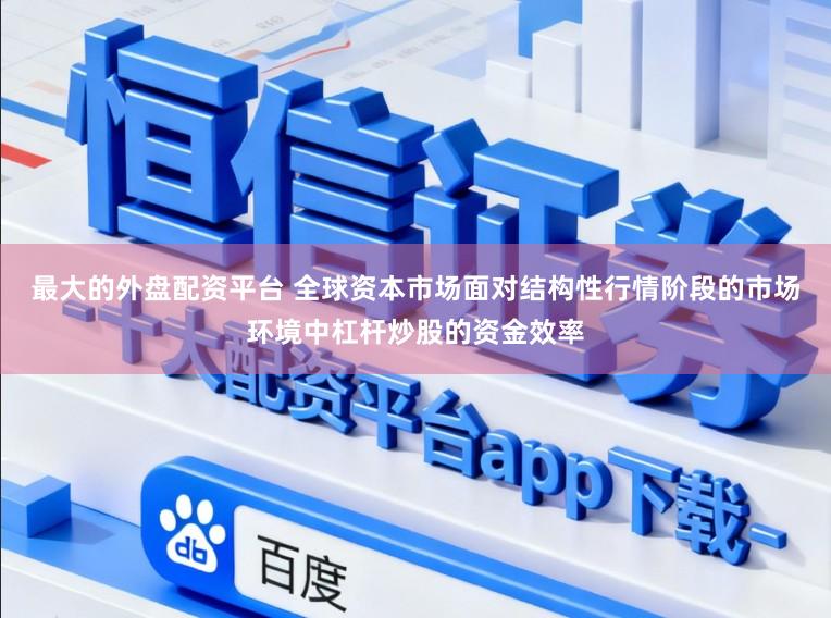 最大的外盘配资平台 全球资本市场面对结构性行情阶段的市场环境中杠杆炒股的资金效率