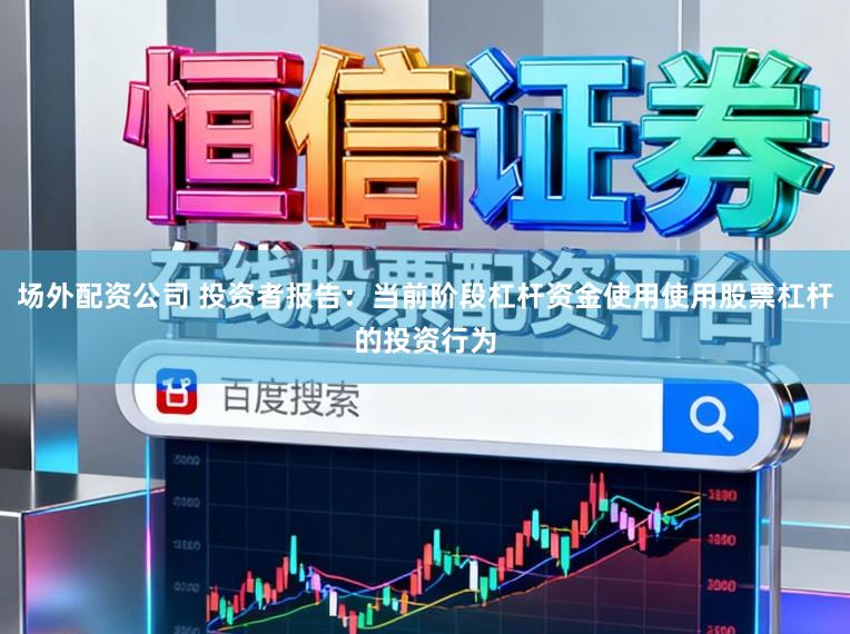 场外配资公司 投资者报告：当前阶段杠杆资金使用使用股票杠杆的投资行为