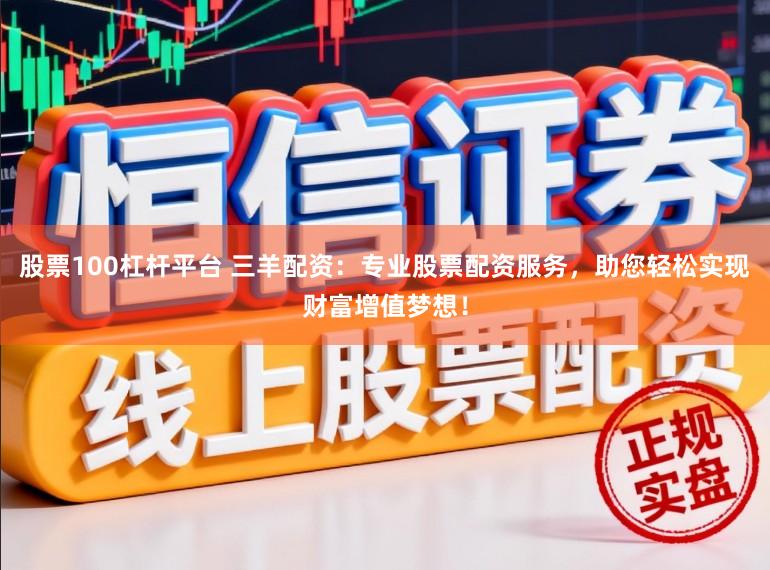 股票100杠杆平台 三羊配资：专业股票配资服务，助您轻松实现财富增值梦想！