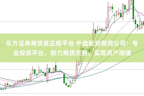东方证券期货是正规平台 外盘配资期货公司：专业投资平台，助力期货交易，实现资产增值