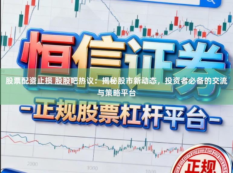 股票配资止损 股股吧热议：揭秘股市新动态，投资者必备的交流与策略平台