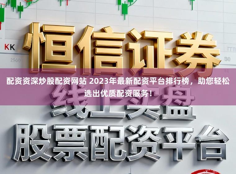 配资资深炒股配资网站 2023年最新配资平台排行榜，助您轻松选出优质配资服务！