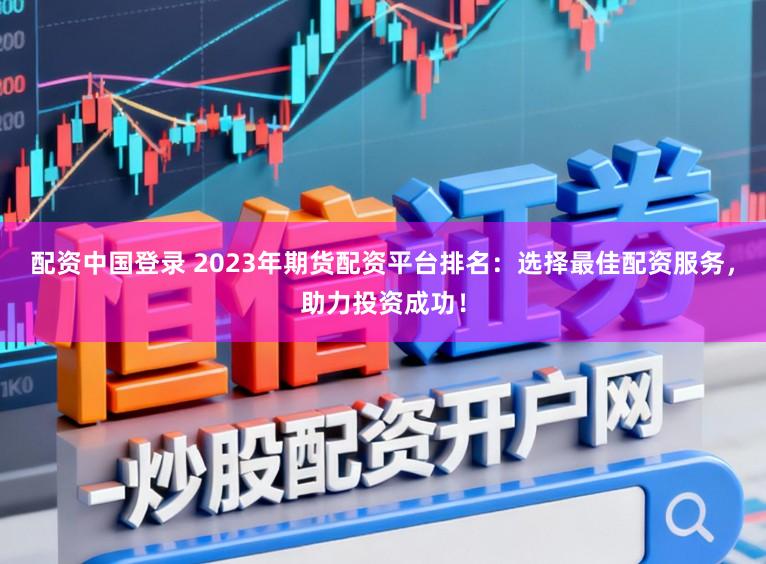 配资中国登录 2023年期货配资平台排名：选择最佳配资服务，助力投资成功！