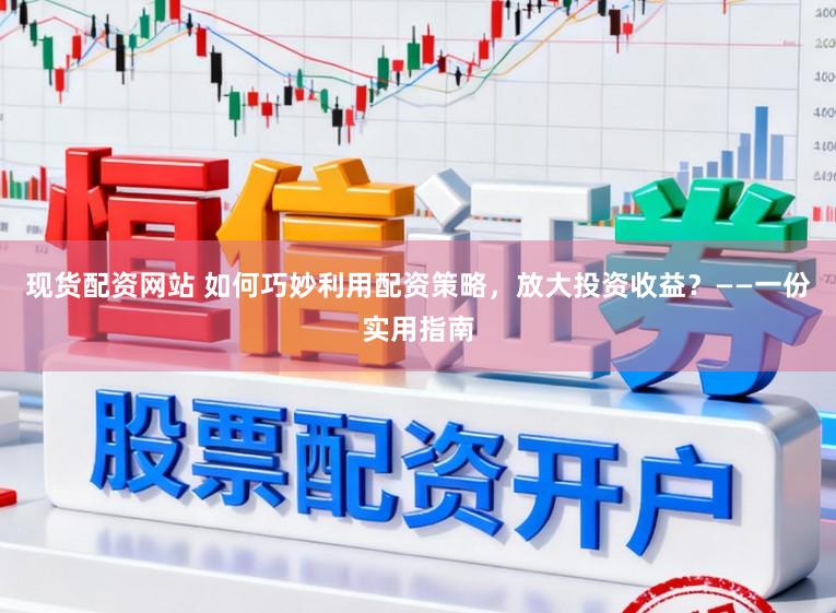 现货配资网站 如何巧妙利用配资策略，放大投资收益？——一份实用指南