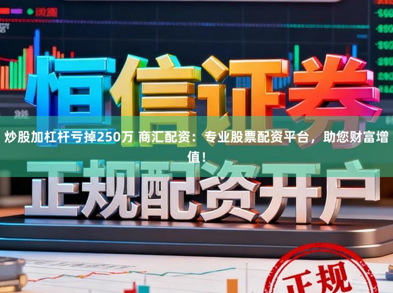 炒股加杠杆亏掉250万 商汇配资：专业股票配资平台，助您财富增值！