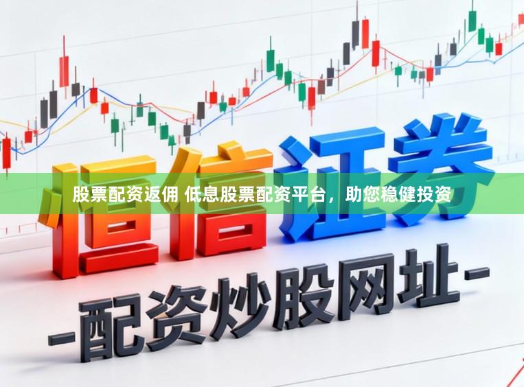 股票配资返佣 低息股票配资平台，助您稳健投资