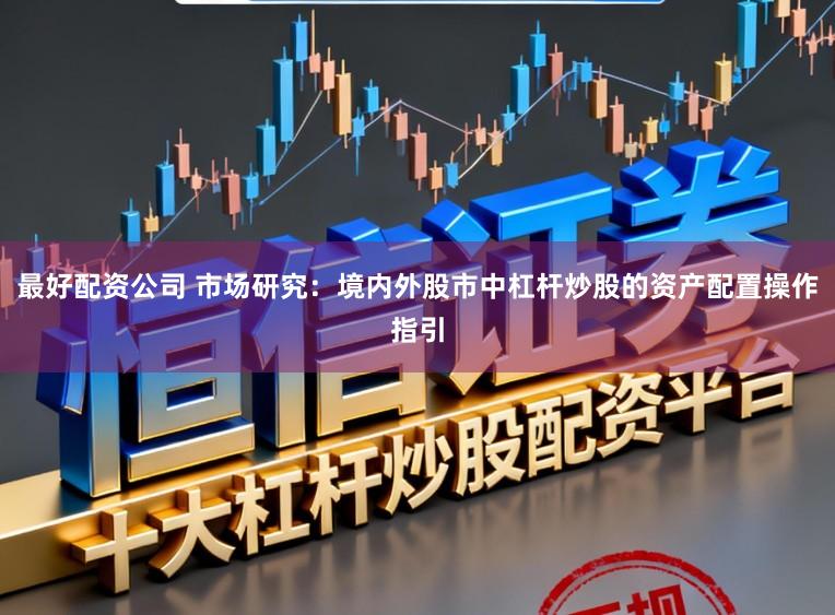 最好配资公司 市场研究：境内外股市中杠杆炒股的资产配置操作指引