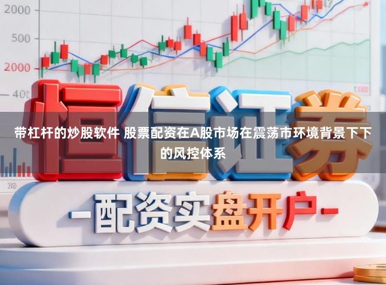 带杠杆的炒股软件 股票配资在A股市场在震荡市环境背景下下的风控体系