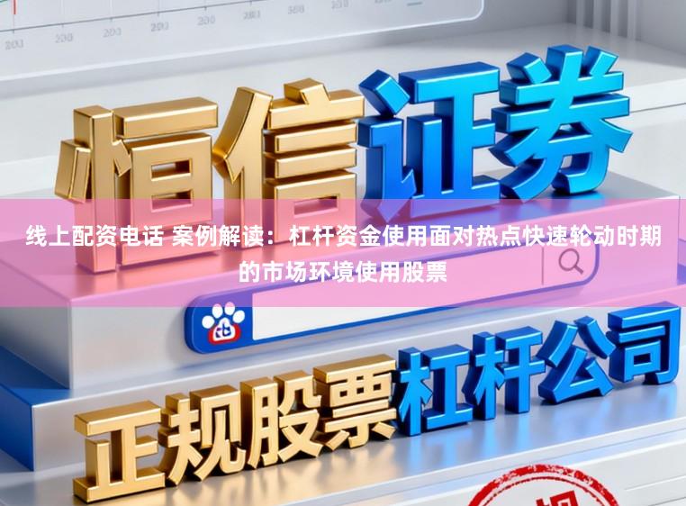 线上配资电话 案例解读：杠杆资金使用面对热点快速轮动时期的市场环境使用股票