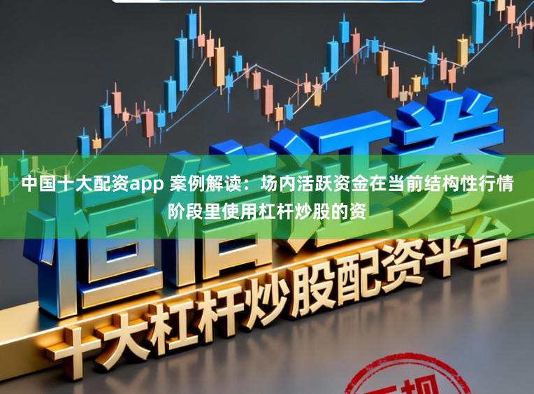 中国十大配资app 案例解读：场内活跃资金在当前结构性行情阶段里使用杠杆炒股的资