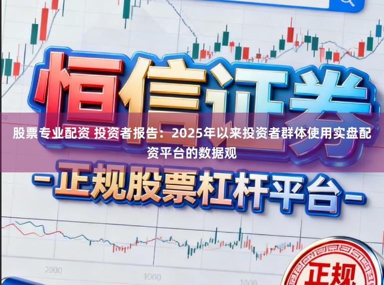 股票专业配资 投资者报告：2025年以来投资者群体使用实盘配资平台的数据观