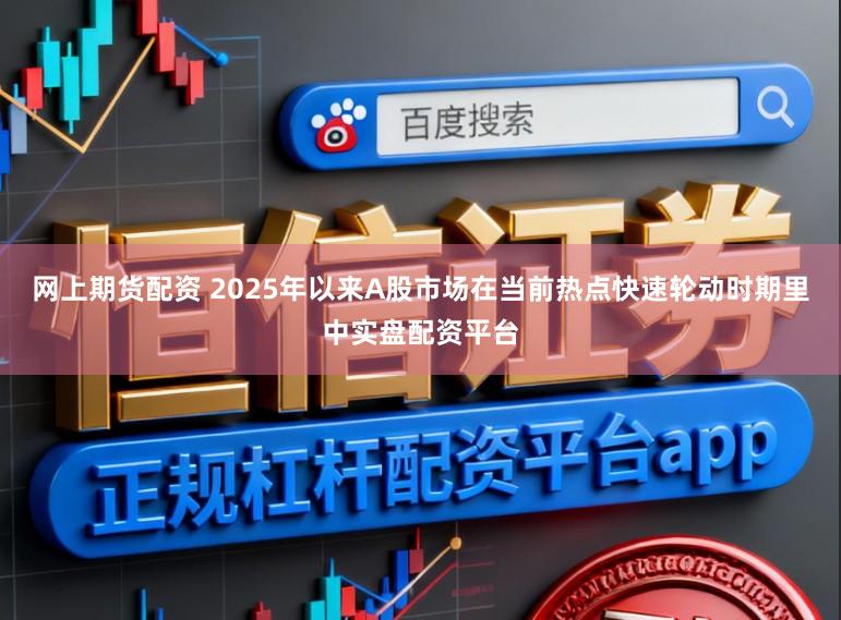 网上期货配资 2025年以来A股市场在当前热点快速轮动时期里中实盘配资平台