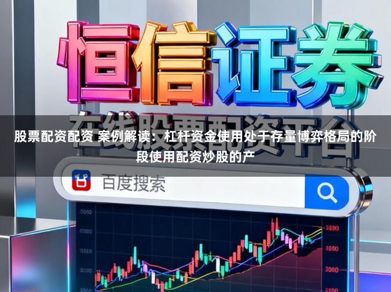 股票配资配资 案例解读：杠杆资金使用处于存量博弈格局的阶段使用配资炒股的产
