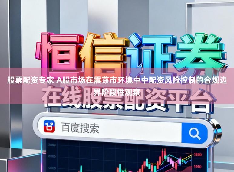 股票配资专家 A股市场在震荡市环境中中配资风险控制的合规边界阶段性观察