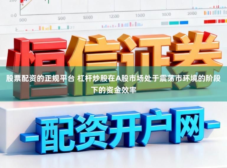 股票配资的正规平台 杠杆炒股在A股市场处于震荡市环境的阶段下的资金效率