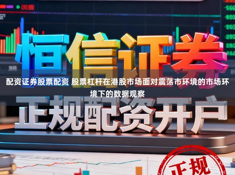 配资证券股票配资 股票杠杆在港股市场面对震荡市环境的市场环境下的数据观察