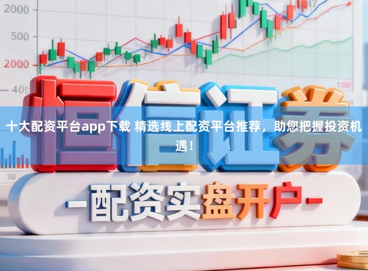 十大配资平台app下载 精选线上配资平台推荐，助您把握投资机遇！