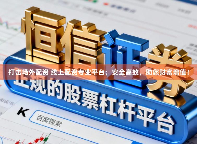 打击场外配资 线上配资专业平台：安全高效，助您财富增值！
