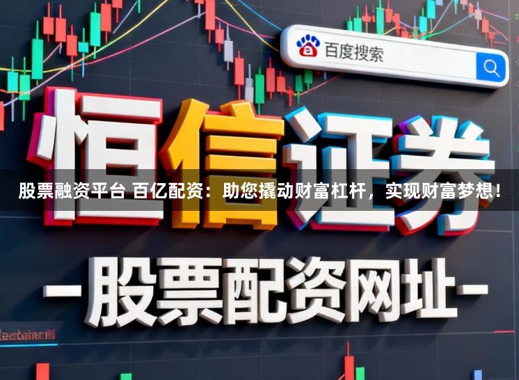 股票融资平台 百亿配资：助您撬动财富杠杆，实现财富梦想！