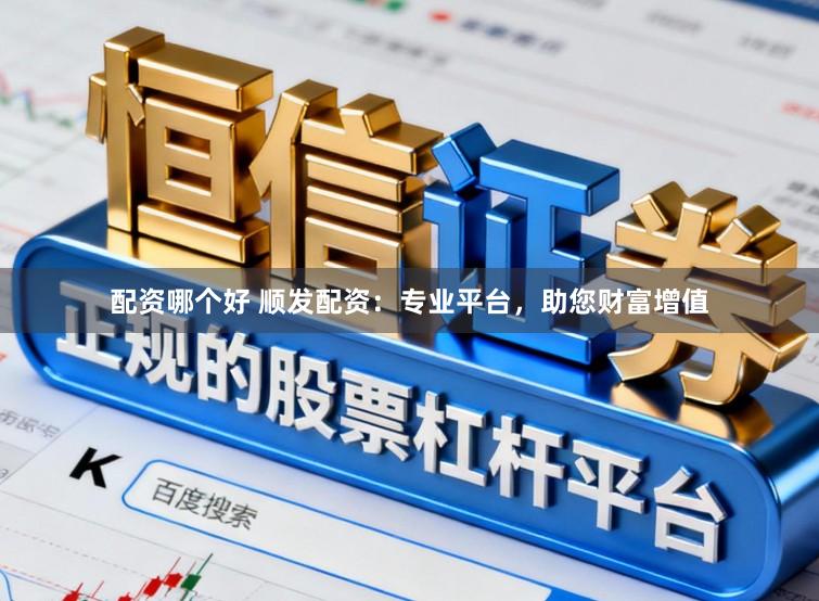 配资哪个好 顺发配资：专业平台，助您财富增值