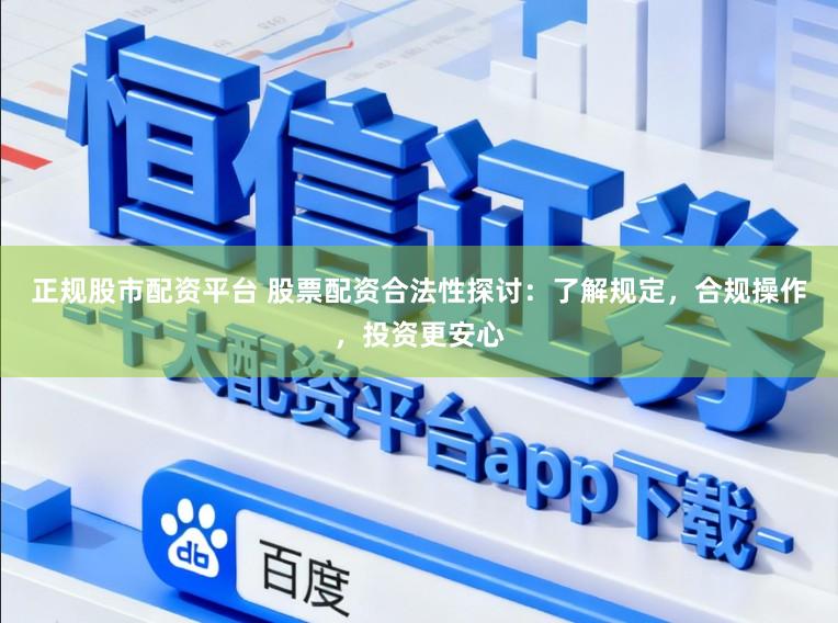 正规股市配资平台 股票配资合法性探讨：了解规定，合规操作，投资更安心