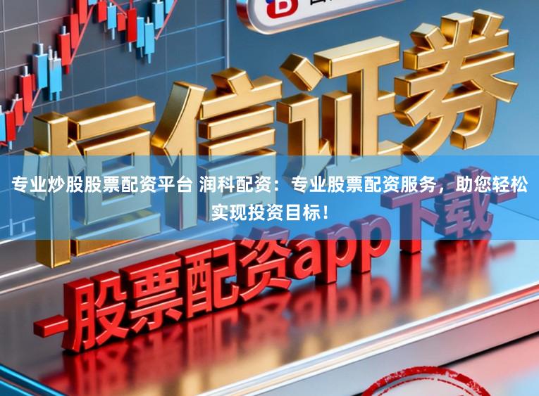 专业炒股股票配资平台 润科配资：专业股票配资服务，助您轻松实现投资目标！