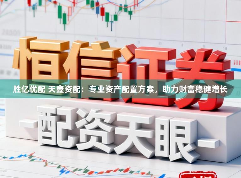 胜亿优配 天鑫资配：专业资产配置方案，助力财富稳健增长