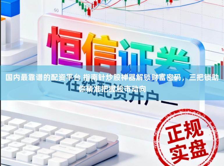 国内最靠谱的配资平台 指南针炒股神器解锁财富密码，三把锁助你精准把握股市动向