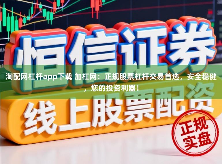 淘配网杠杆app下载 加杠网：正规股票杠杆交易首选，安全稳健，您的投资利器！