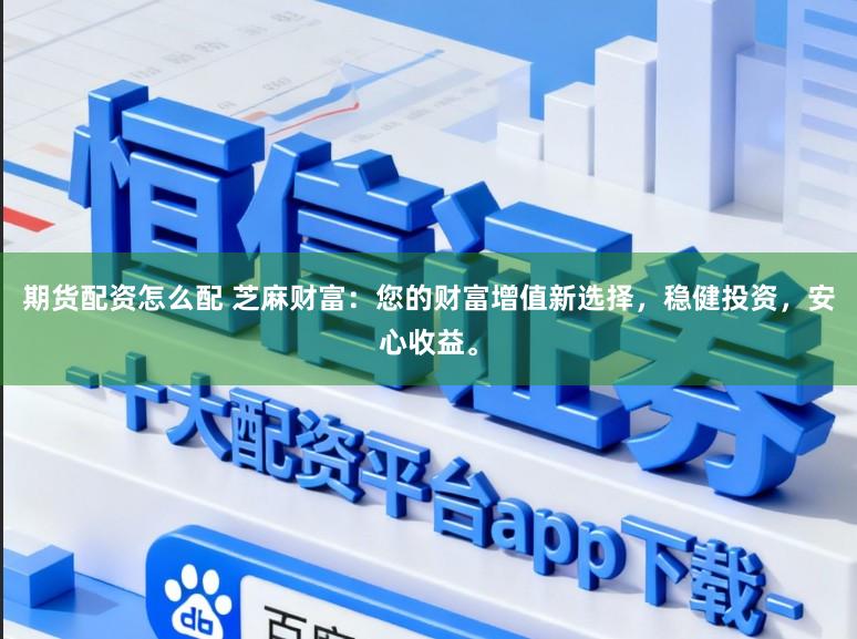 期货配资怎么配 芝麻财富：您的财富增值新选择，稳健投资，安心收益。