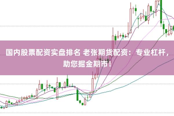 国内股票配资实盘排名 老张期货配资：专业杠杆，助您掘金期市！
