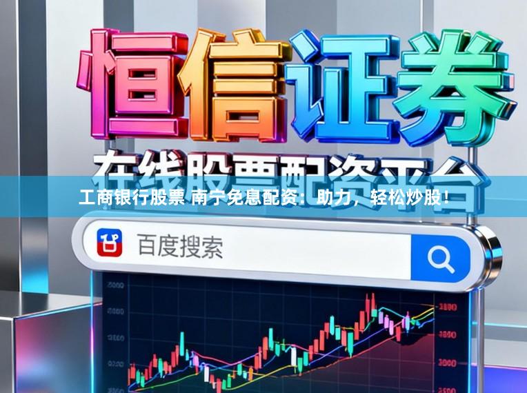 工商银行股票 南宁免息配资：助力，轻松炒股！