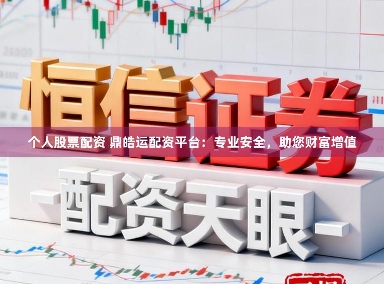 个人股票配资 鼎皓运配资平台：专业安全，助您财富增值